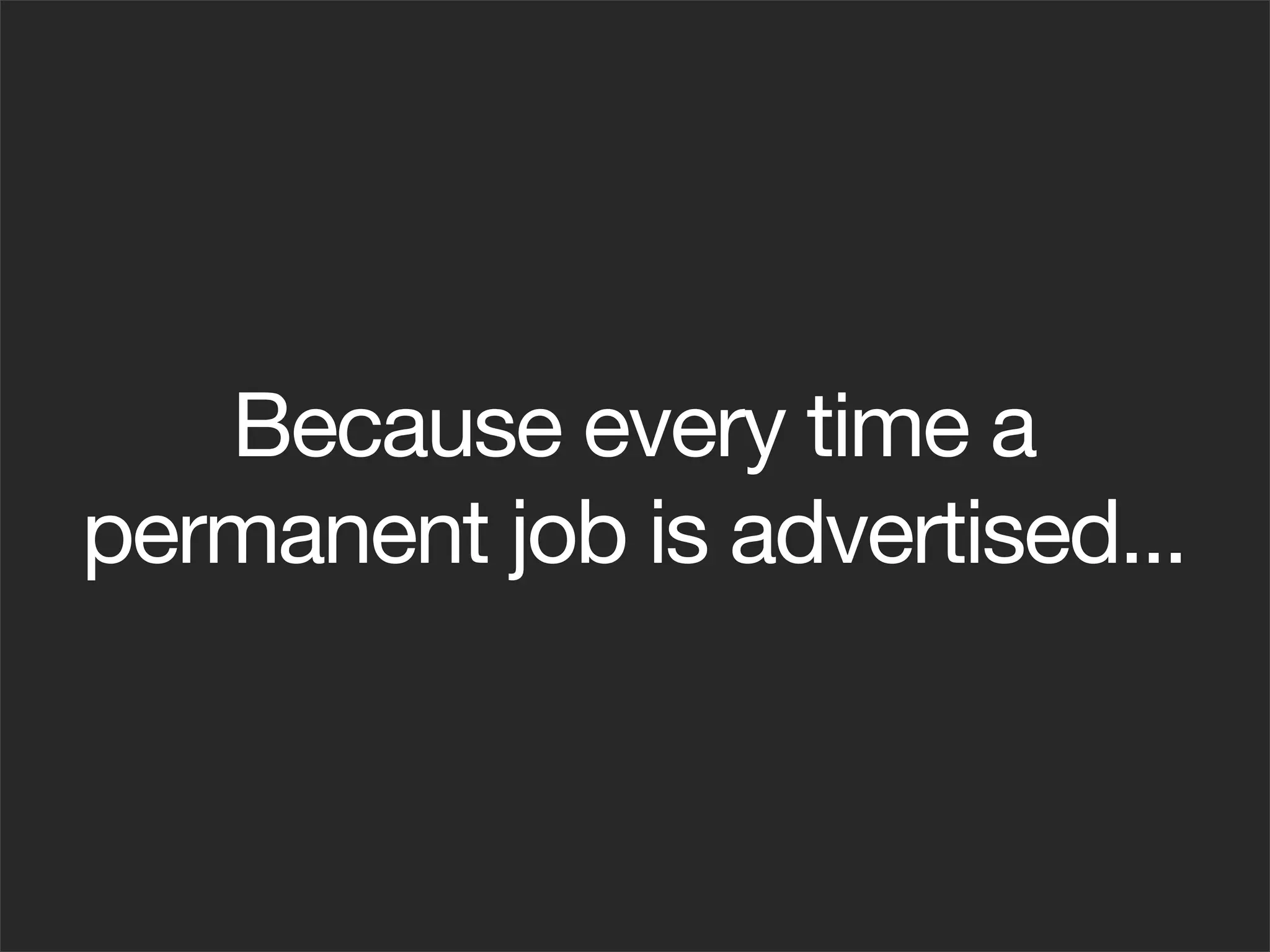 Because every time a
permanent job is advertised...
 