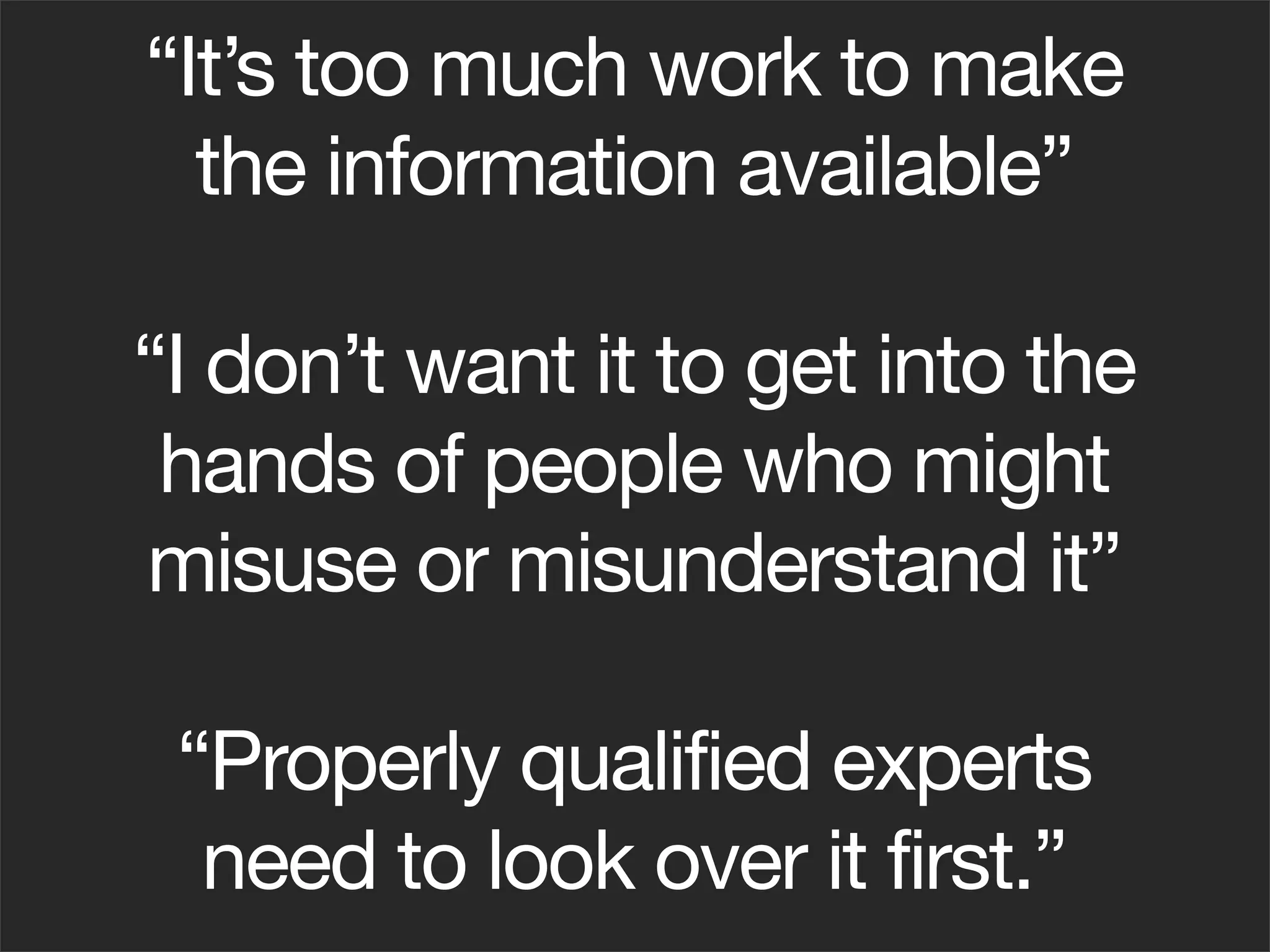 “It’s too much work to make
  the information available”

“I don’t want it to get into the
 hands of people who might
misuse or misunderstand it”

 “Properly qualified experts
  need to look over it first.”
 