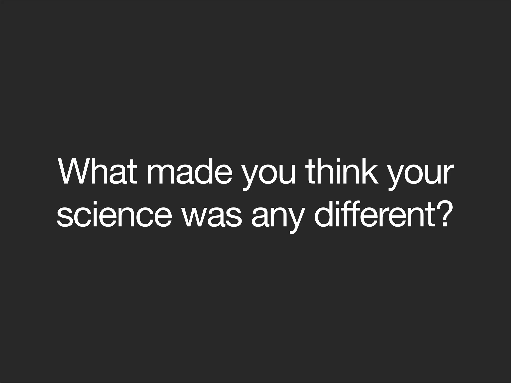 What made you think your
science was any different?
 