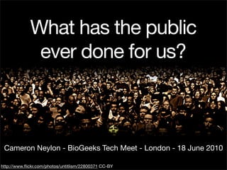 What has the public
              ever done for us?



 Cameron Neylon - BioGeeks Tech Meet - London - 18 June 2010

http://www.ﬂickr.com/photos/untitlism/22800371 CC-BY
 