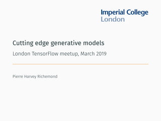 Cutting edge generative models
London TensorFlow meetup, March 2019
Pierre Harvey Richemond
 