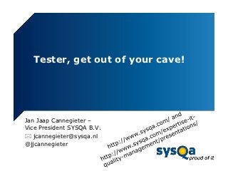 Tester, get out of your cave!




Jan Jaap Cannegieter –
Vice President SYSQA B.V.
 jcannegieter@sysqa.nl
@jjcannegieter
 