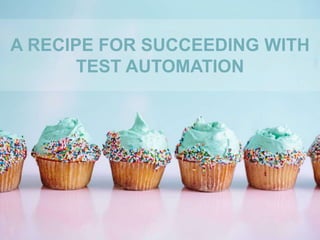A RECIPE FOR SUCCEEDING WITH
TEST AUTOMATION
 