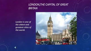 LONDON,THE CAPITAL OF GREAT
BRITAN
London is one of
the oldest and
greatest cities of
the world.
 
