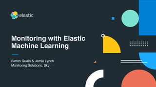 Simon Quain & Jamie Lynch
Monitoring Solutions, Sky
Monitoring with Elastic
Machine Learning
 