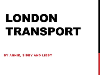 LONDON
TRANSPORT
BY ANNIE, SIBBY AND LIBBY
 