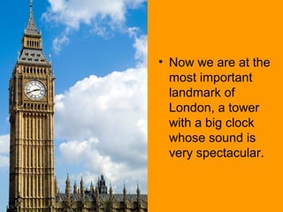 • Now we are at the
  most important
  landmark of
  London, a tower
  with a big clock
  whose sound is
  very spectacular.
 