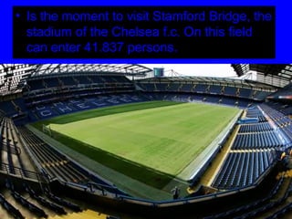 • Is the moment to visit Stamford Bridge, the
  stadium of the Chelsea f.c. On this field
  can enter 41.837 persons.
 