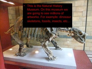 • This is the Natural History
  Museum. On this museum we
  are going to see millions of
  artworks. For example: dinosaur
  skeletons, fossils, insects, etc…
 
