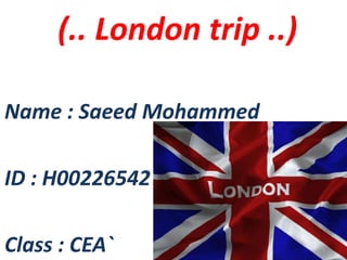 (.. London trip ..)
Name : Saeed Mohammed
ID : H00226542
Class : CEA`

 