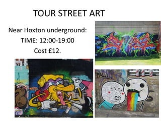 TOUR STREET ART
Near Hoxton underground:
TIME: 12:00-19:00
Cost £12.
 