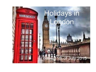 Holidays in
London
6th – 11th of July 2015
 