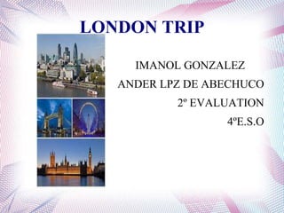 LONDON TRIP
IMANOL GONZALEZ
ANDER LPZ DE ABECHUCO
2º EVALUATION
4ºE.S.O

 