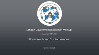 London Government Blockchain Meetup
November 14th 2017
Governments and Cryptocurrencies
Tommy Jamet
 