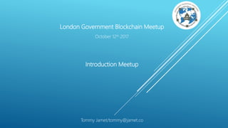 London Government Blockchain Meetup
October 12th 2017
Introduction Meetup
Tommy Jamet/tommy@jamet.co
 