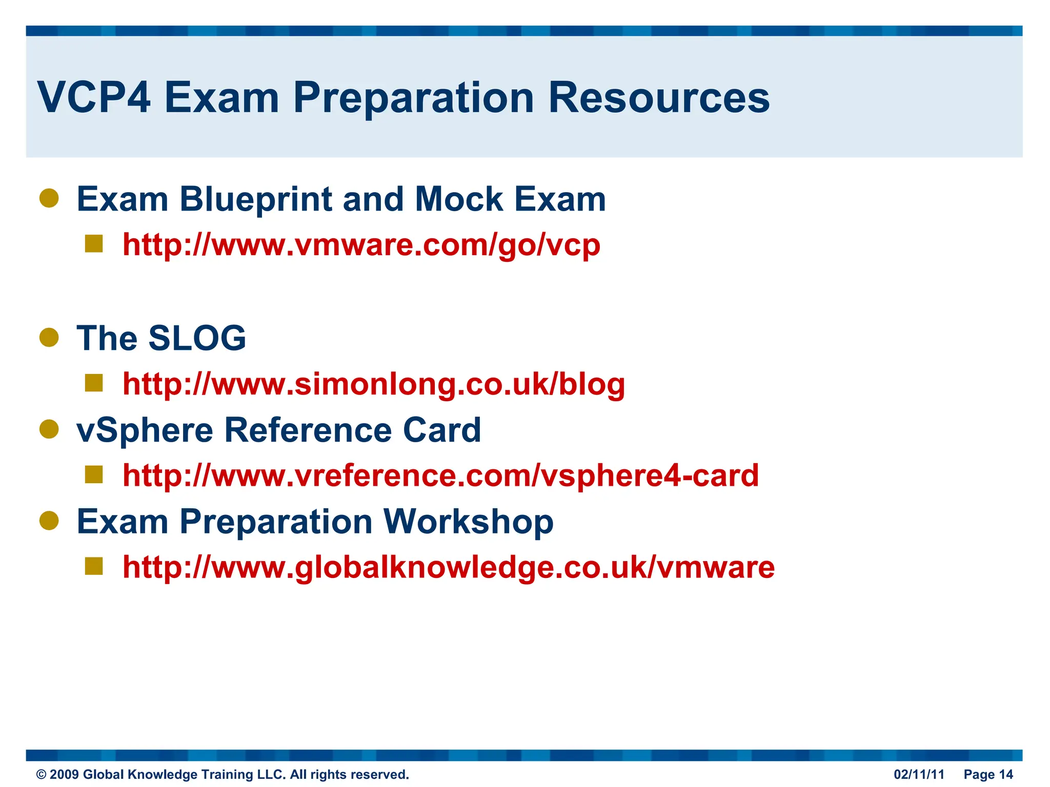 VCP4 Exam Preparation Resources Exam Blueprint and Mock Exam http://www.vmware.com/go/vcp The SLOG http://www.simonlong.co.uk/blog vSphere Reference Card http://www.vreference.com/vsphere4-card Exam Preparation Workshop http://www.globalknowledge.co.uk/vmware 