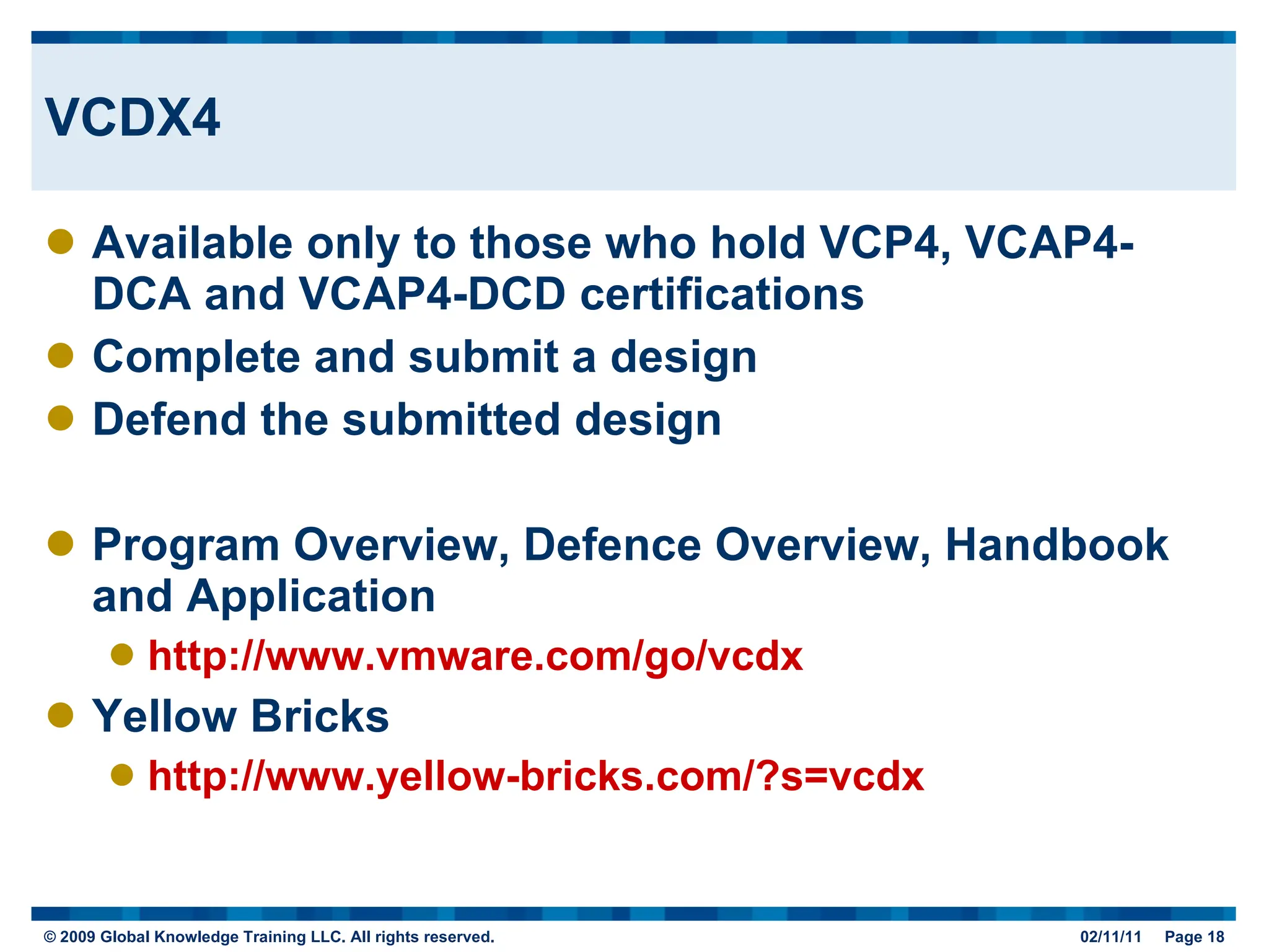 VCDX4 Available only to those who hold VCP4, VCAP4-DCA and VCAP4-DCD certifications Complete and submit a design Defend the submitted design Program Overview, Defence Overview, Handbook and Application http://www.vmware.com/go/vcdx Yellow Bricks http://www.yellow-bricks.com/?s=vcdx 