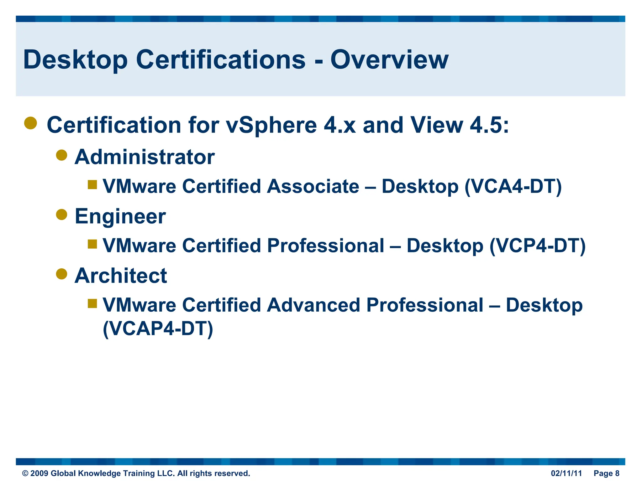 Desktop Certifications - Overview Certification for vSphere 4.x and View 4.5: Administrator VMware Certified Associate – Desktop (VCA4-DT) Engineer VMware Certified Professional – Desktop (VCP4-DT) Architect VMware Certified Advanced Professional – Desktop (VCAP4-DT) 