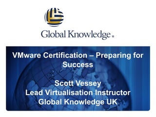 VMware Certification – Preparing for Success Scott Vessey Lead Virtualisation Instructor Global Knowledge UK 