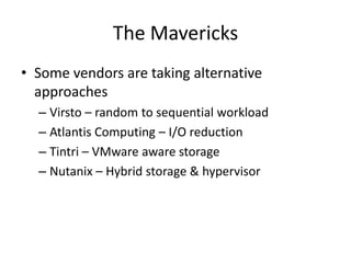The Mavericks
• Some vendors are taking alternative
  approaches
  – Virsto – random to sequential workload
  – Atlantis Computing – I/O reduction
  – Tintri – VMware aware storage
  – Nutanix – Hybrid storage & hypervisor
 