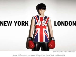 London Vs. New York




                                             (Photo: Paola Kudacki for New York Magazine)


Some differences between 2 big cities: New York and London
 