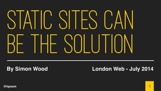 @hpoom
Static Sites Can
be the Solution
By Simon Wood London Web - July 2014
1
 