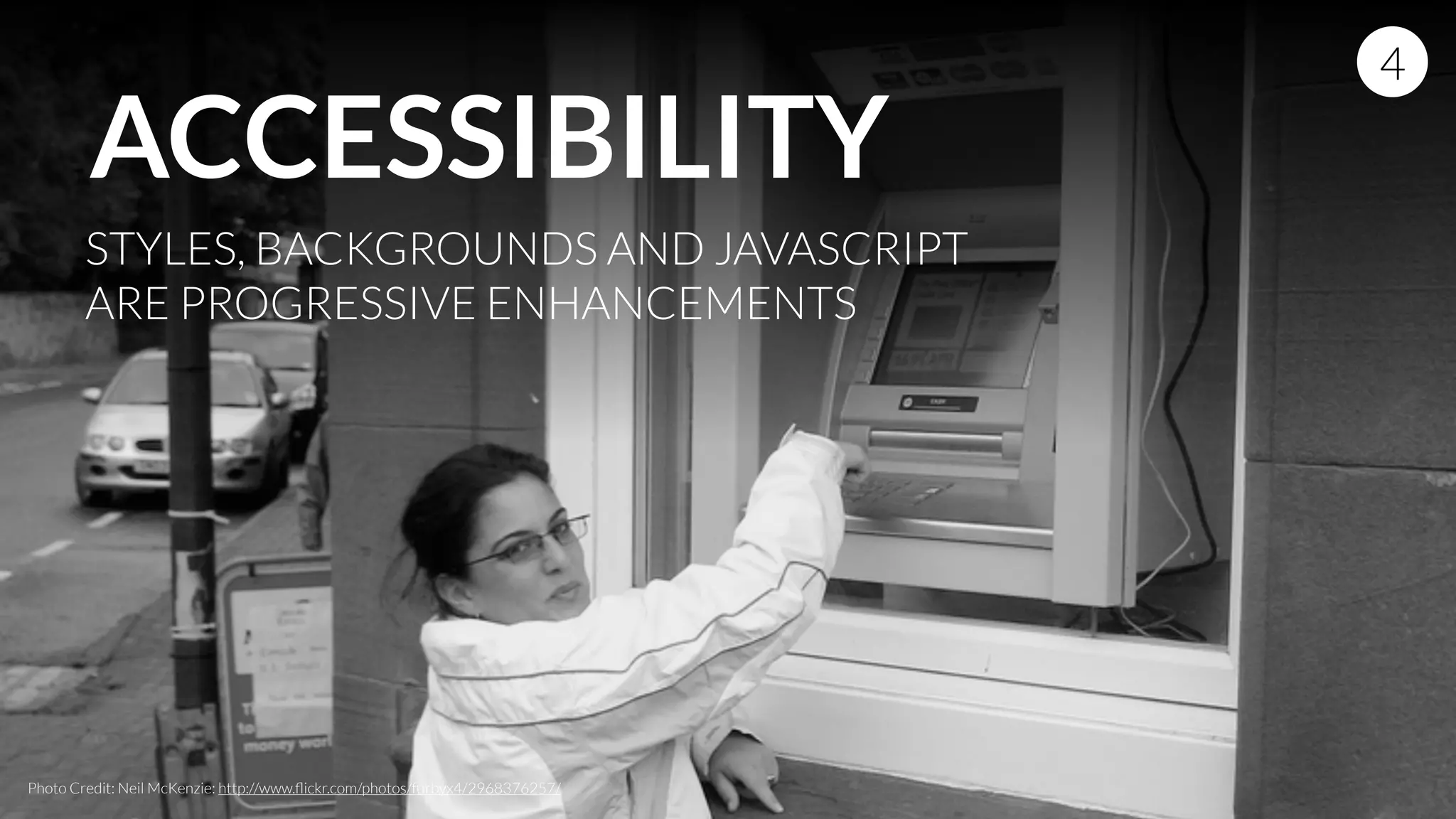 ACCESSIBILITY
STYLES, BACKGROUNDS AND JAVASCRIPT
ARE PROGRESSIVE ENHANCEMENTS
4
Photo Credit: Neil McKenzie: http://www.ﬂickr.com/photos/furbyx4/2968376257/
 