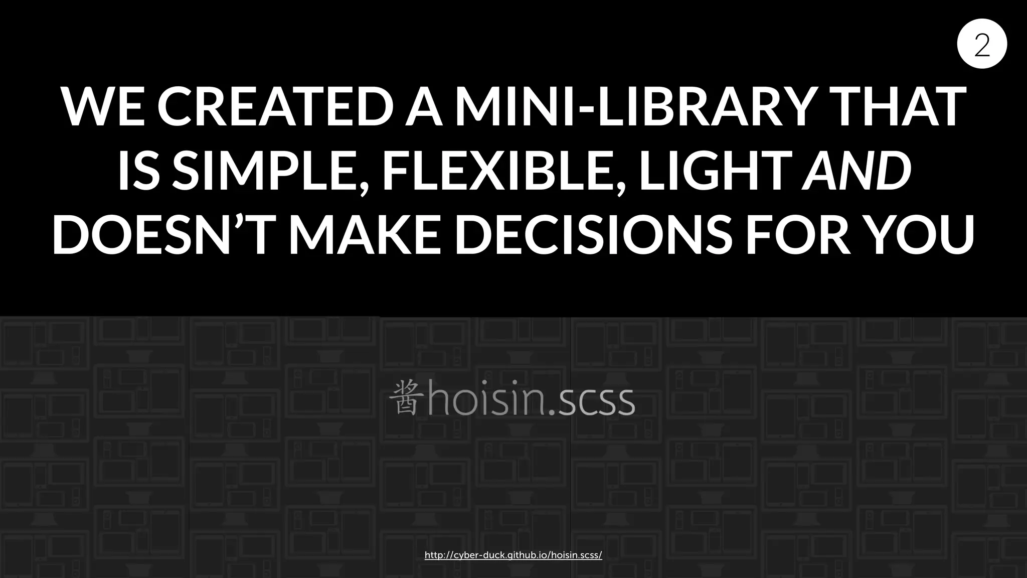 http://cyber-duck.github.io/hoisin.scss/
WE CREATED A MINI-LIBRARY THAT
IS SIMPLE, FLEXIBLE, LIGHT AND
DOESN’T MAKE DECISIONS FOR YOU
2
 