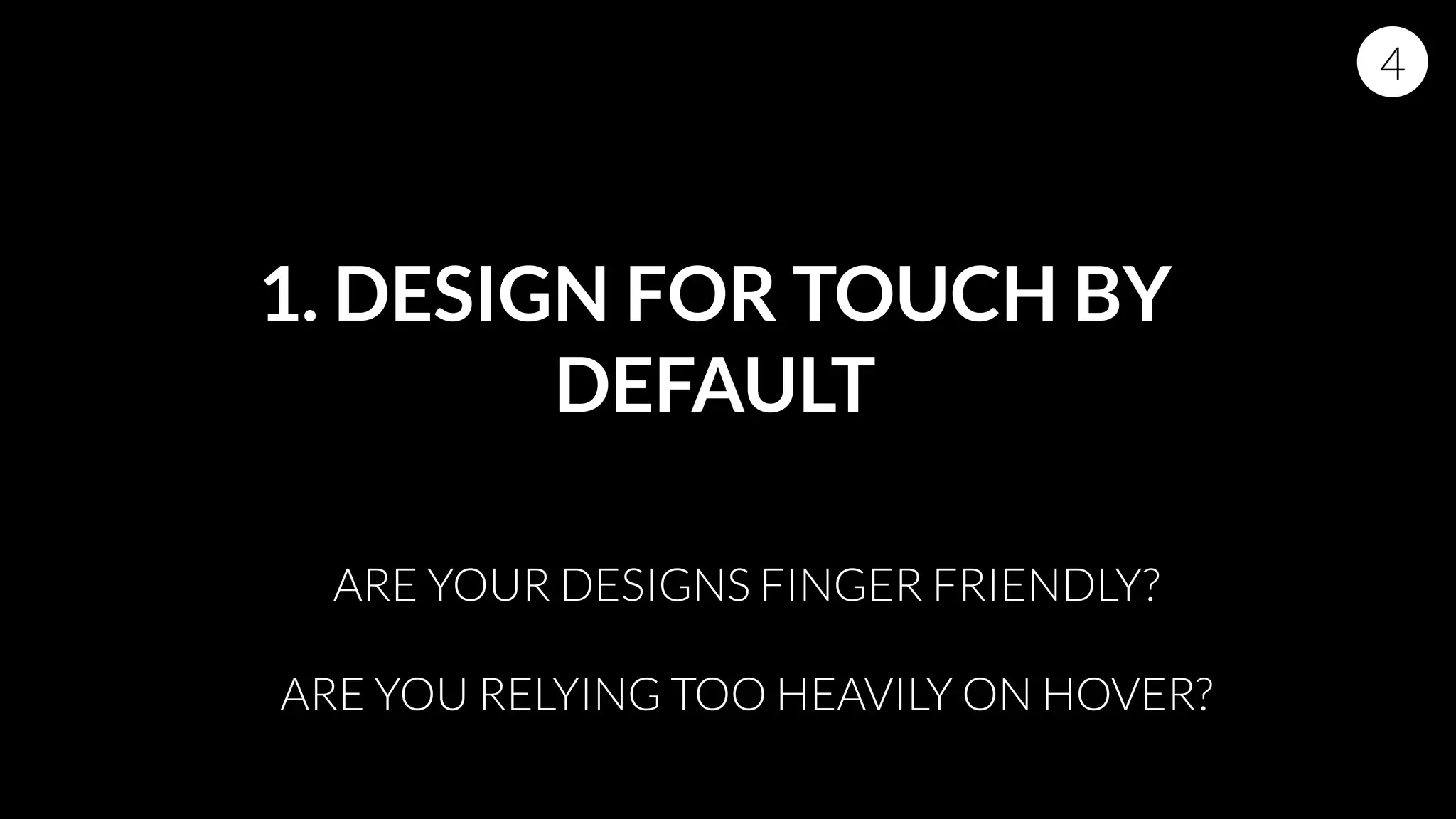 1. DESIGN FOR TOUCH BY
DEFAULT
4
ARE YOUR DESIGNS FINGER FRIENDLY?
ARE YOU RELYING TOO HEAVILY ON HOVER?
 