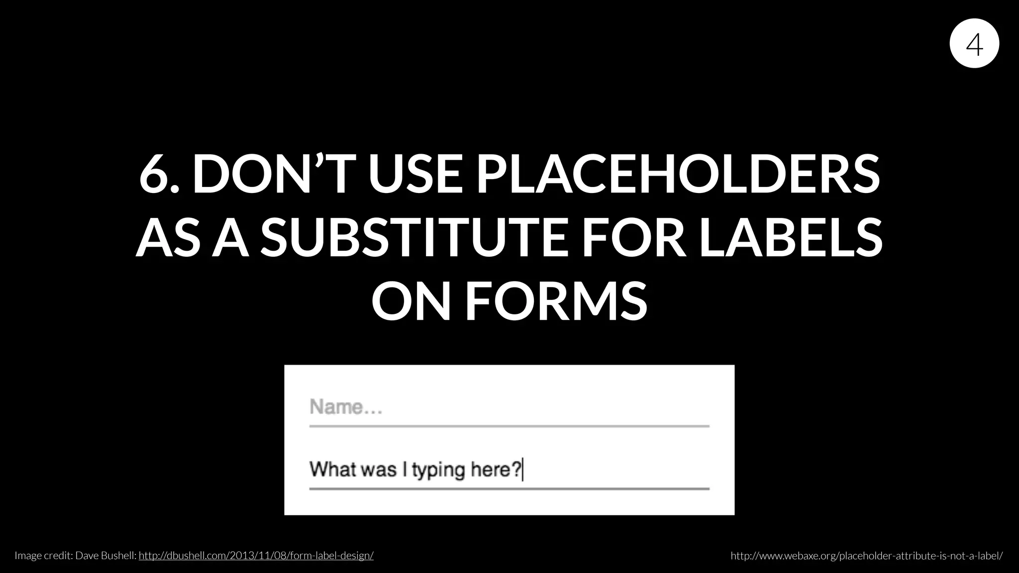 6. DON’T USE PLACEHOLDERS
AS A SUBSTITUTE FOR LABELS
ON FORMS
4
http://www.webaxe.org/placeholder-attribute-is-not-a-label/Image credit: Dave Bushell: http://dbushell.com/2013/11/08/form-label-design/
 