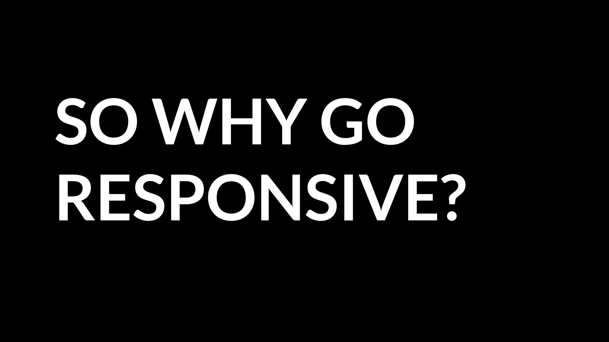 SO WHY GO
RESPONSIVE?
 