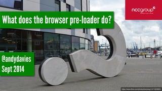 https://www.flickr.com/photos/benjreay/14713228051 
What does the browser pre-loader do? 
@andydavies 
Sept 2014 
 
