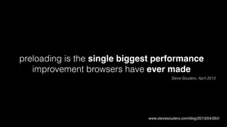 preloading is the single biggest performance 
improvement browsers have ever made 
Steve Souders, April 2013 
https://hacks.mozilla.org/2013/03/capturing-improving-performance-of-the-adaptive-web/comment-page-1/#comment-2060698 
www.stevesouders.com/blog/2013/04/26/i/ 
 