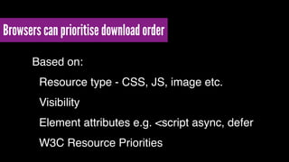 Browsers can prioritise download order 
Based on:! 
! Resource type - CSS, JS, image etc.! 
! Visibility! 
! Element attributes e.g. <script async, defer! 
! W3C Resource Priorities 
 