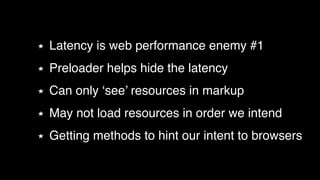 Latency is web performance enemy #1! 
Preloader helps hide the latency! 
Can only ‘see’ resources in markup! 
May not load resources in order we intend! 
Getting methods to hint our intent to browsers 
 