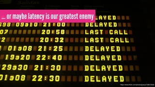… or maybe latency is our greatest enemy 
https://www.flickr.com/photos/jjvaca/728072059 
 