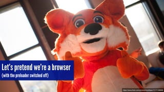 Let’s pretend we’re a browser 
(with the preloader switched off) 
https://www.flickr.com/photos/mozillaeu/11171168996 
 