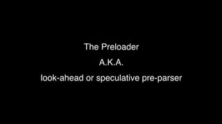 The Preloader! 
A.K.A.! 
look-ahead or speculative pre-parser 
 
