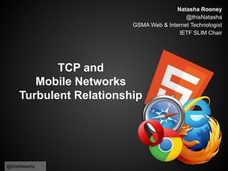 @thisNatasha
TCP and
Mobile Networks
Turbulent Relationship
Natasha Rooney
@thisNatasha
GSMA Web & Internet Technologist
IETF SLIM Chair
 