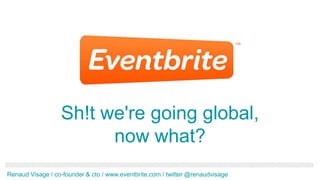 Sh!t we're going global,
                        now what?
Renaud Visage / co-founder & cto / www.eventbrite.com / twitter @renaudvisage
 
