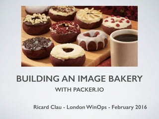 BUILDING AN IMAGE BAKERY
WITH PACKER.IO
Ricard Clau - London WinOps - February 2016
 