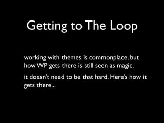 Getting to The Loop

working with themes is commonplace, but
how WP gets there is still seen as magic.
it doesn’t need to be that hard. Here’s how it
gets there...
 