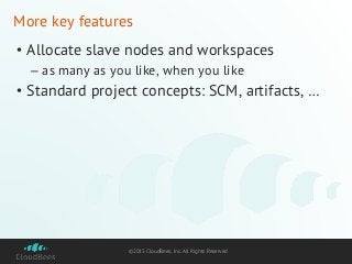 ©2015 CloudBees, Inc. All Rights Reserved
More key features
• Allocate slave nodes and workspaces
– as many as you like, when you like
• Standard project concepts: SCM, artifacts, …
 