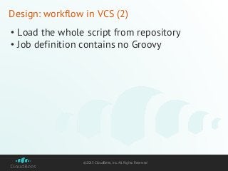 ©2015 CloudBees, Inc. All Rights Reserved
Design: workflow in VCS (2)
• Load the whole script from repository
• Job definition contains no Groovy
 