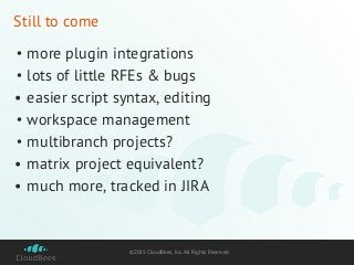 ©2015 CloudBees, Inc. All Rights Reserved
Still to come
• more plugin integrations
• lots of little RFEs & bugs
• easier script syntax, editing
• workspace management
• multibranch projects?
• matrix project equivalent?
• much more, tracked in JIRA
 