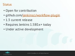 ©2015 CloudBees, Inc. All Rights Reserved
Status
• Open for contribution
• github.com/jenkinsci/workflow-plugin
• 1.3 current release
• Requires Jenkins 1.580.x+ today
• Under active development
 