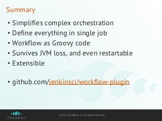 ©2015 CloudBees, Inc. All Rights Reserved
Summary
• Simplifies complex orchestration
• Define everything in single job
• Workflow as Groovy code
• Survives JVM loss, and even restartable
• Extensible
• github.com/jenkinsci/workflow-plugin
 