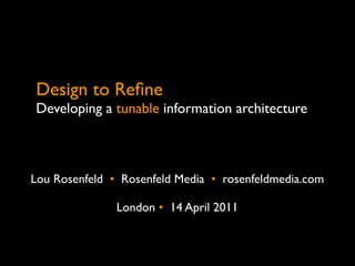 Design to Reﬁne
Developing a tunable information architecture



Lou Rosenfeld •  Rosenfeld Media •  rosenfeldmedia.com

               London •  14 April 2011
 