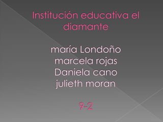 Institución educativa el diamantemaría Londoñomarcela rojasDaniela cano julieth moran9-2   