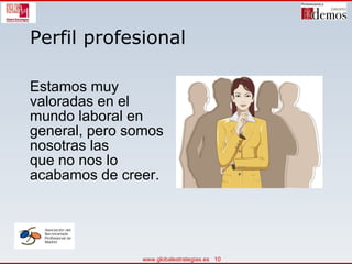 Perfil profesional Estamos muy  valoradas en el mundo laboral en general, pero somos nosotras las  que no nos lo acabamos de creer.  